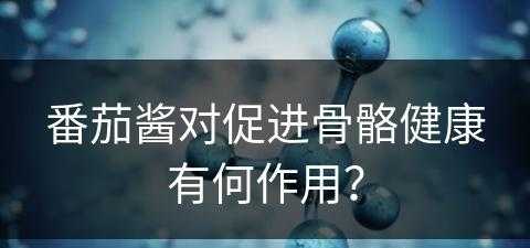 番茄酱对促进骨骼健康有何作用？